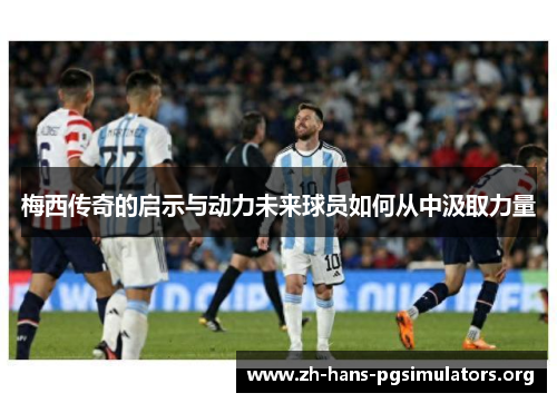 梅西传奇的启示与动力未来球员如何从中汲取力量