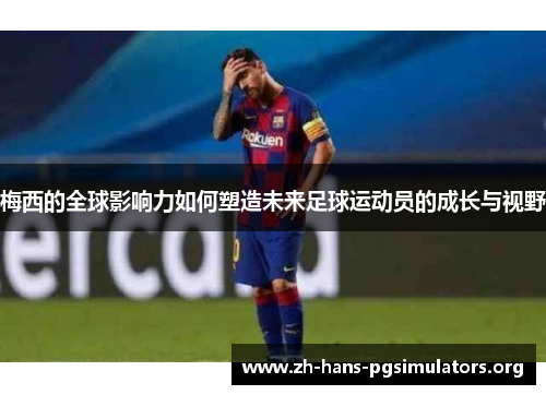 梅西的全球影响力如何塑造未来足球运动员的成长与视野