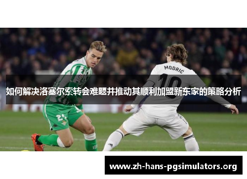 如何解决洛塞尔索转会难题并推动其顺利加盟新东家的策略分析