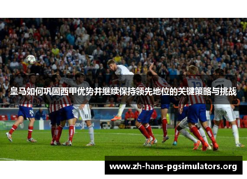 皇马如何巩固西甲优势并继续保持领先地位的关键策略与挑战