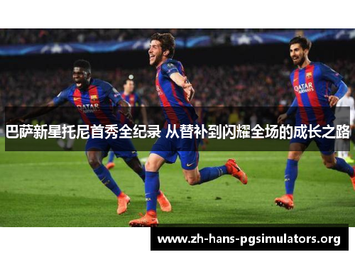 巴萨新星托尼首秀全纪录 从替补到闪耀全场的成长之路
