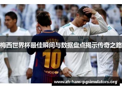 梅西世界杯最佳瞬间与数据盘点揭示传奇之路