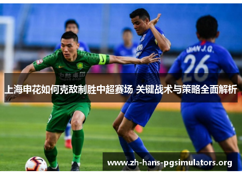 上海申花如何克敌制胜中超赛场 关键战术与策略全面解析