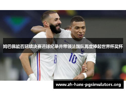姆巴佩能否延续决赛进球纪录并带领法国队再度捧起世界杯奖杯