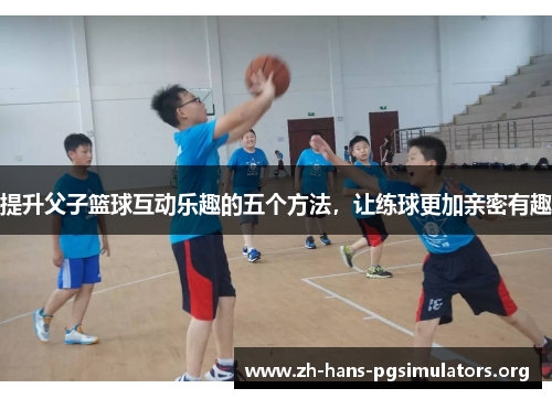 提升父子篮球互动乐趣的五个方法，让练球更加亲密有趣