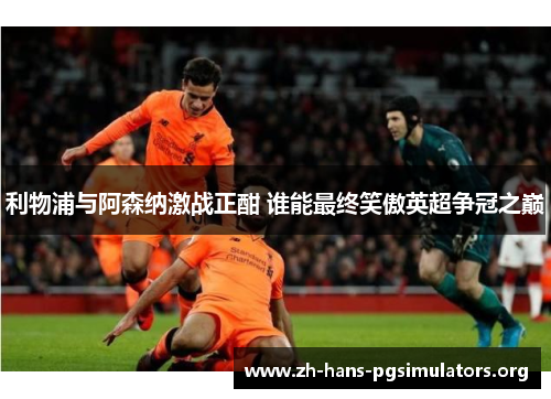 利物浦与阿森纳激战正酣 谁能最终笑傲英超争冠之巅