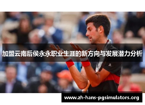 加盟云南后侯永永职业生涯的新方向与发展潜力分析