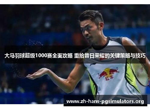 大马羽球超级1000赛全面攻略 重拾昔日荣耀的关键策略与技巧