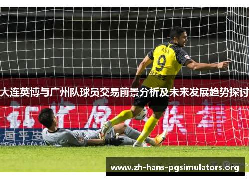 大连英博与广州队球员交易前景分析及未来发展趋势探讨