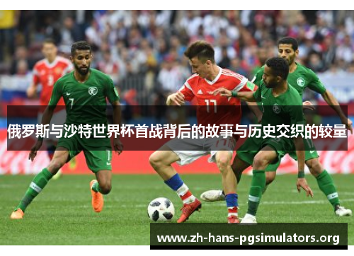 俄罗斯与沙特世界杯首战背后的故事与历史交织的较量