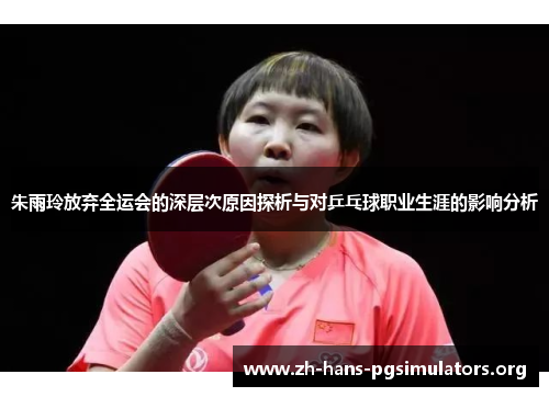朱雨玲放弃全运会的深层次原因探析与对乒乓球职业生涯的影响分析