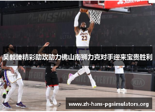 吴毅臻精彩助攻助力佛山南狮力克对手迎来宝贵胜利
