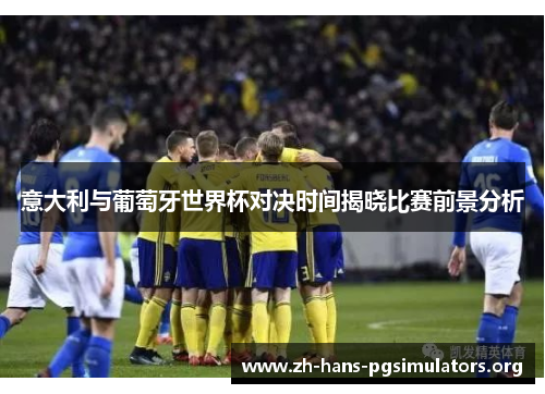 意大利与葡萄牙世界杯对决时间揭晓比赛前景分析