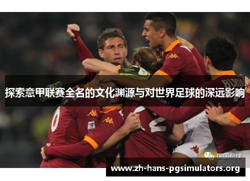 探索意甲联赛全名的文化渊源与对世界足球的深远影响