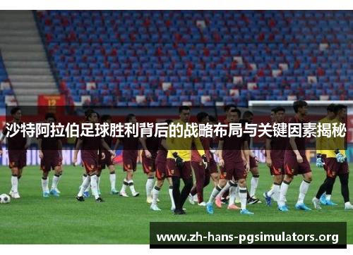 沙特阿拉伯足球胜利背后的战略布局与关键因素揭秘