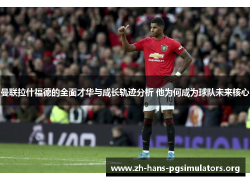 曼联拉什福德的全面才华与成长轨迹分析 他为何成为球队未来核心