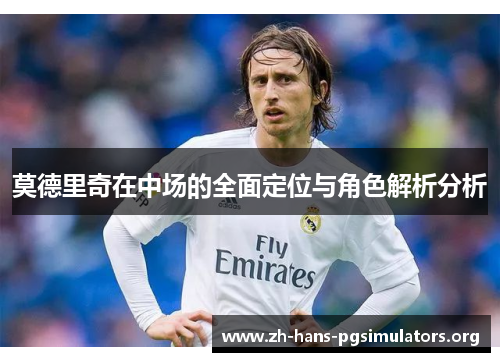 莫德里奇在中场的全面定位与角色解析分析