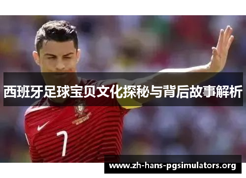 西班牙足球宝贝文化探秘与背后故事解析