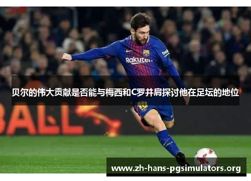 贝尔的伟大贡献是否能与梅西和C罗并肩探讨他在足坛的地位