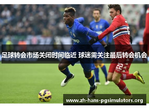 足球转会市场关闭时间临近 球迷需关注最后转会机会 足球转会市场关闭时间临近 球迷需关注最后转会机会