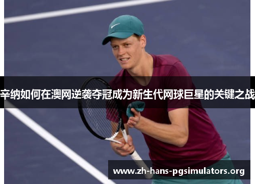 辛纳如何在澳网逆袭夺冠成为新生代网球巨星的关键之战