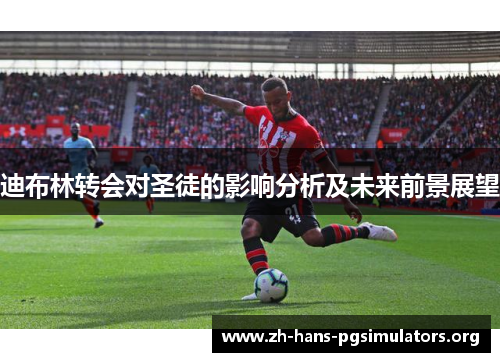 迪布林转会对圣徒的影响分析及未来前景展望