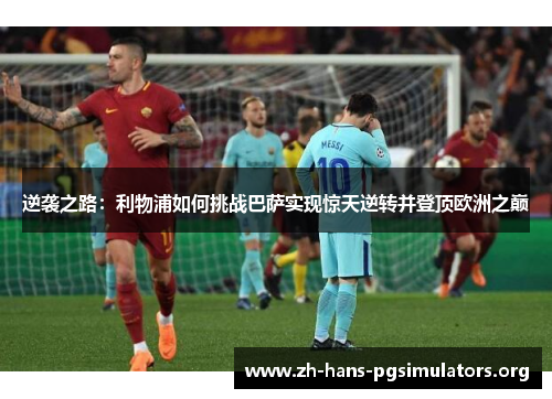 逆袭之路：利物浦如何挑战巴萨实现惊天逆转并登顶欧洲之巅