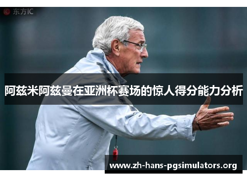 阿兹米阿兹曼在亚洲杯赛场的惊人得分能力分析 阿兹米阿兹曼在亚洲杯赛场的惊人得分能力分析