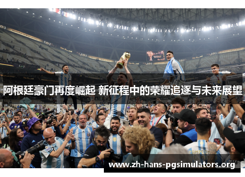阿根廷豪门再度崛起 新征程中的荣耀追逐与未来展望 阿根廷豪门再度崛起 新征程中的荣耀追逐与未来展望