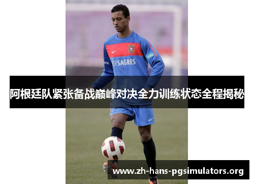 阿根廷队紧张备战巅峰对决全力训练状态全程揭秘 阿根廷队紧张备战巅峰对决全力训练状态全程揭秘