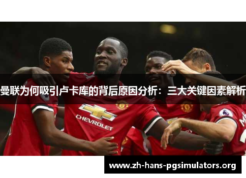 曼联为何吸引卢卡库的背后原因分析：三大关键因素解析