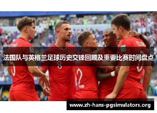 法国队与英格兰足球历史交锋回顾及重要比赛时间盘点 法国队与英格兰足球历史交锋回顾及重要比赛时间盘点