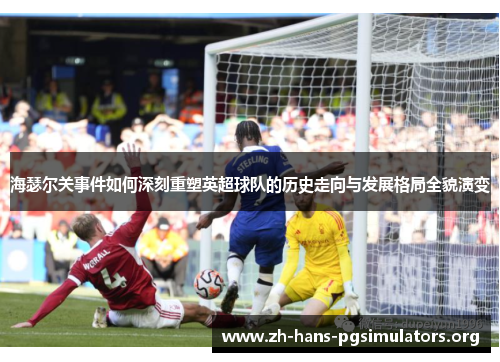 海瑟尔关事件如何深刻重塑英超球队的历史走向与发展格局全貌演变 海瑟尔关事件如何深刻重塑英超球队的历史走向与发展格局全貌演变