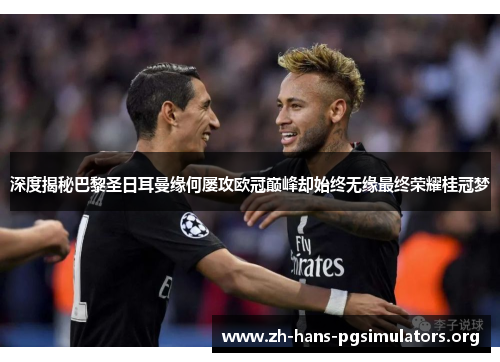 深度揭秘巴黎圣日耳曼缘何屡攻欧冠巅峰却始终无缘最终荣耀桂冠梦 深度揭秘巴黎圣日耳曼缘何屡攻欧冠巅峰却始终无缘最终荣耀桂冠梦