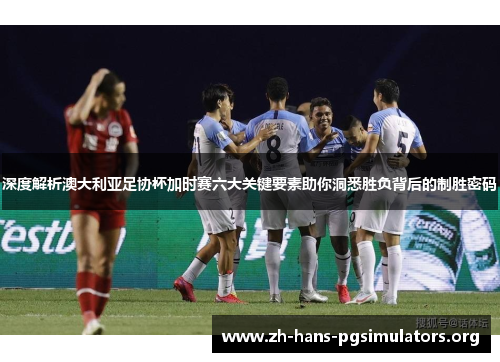 深度解析澳大利亚足协杯加时赛六大关键要素助你洞悉胜负背后的制胜密码 深度解析澳大利亚足协杯加时赛六大关键要素助你洞悉胜负背后的制胜密码