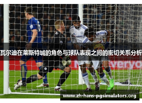 瓦尔迪在莱斯特城的角色与球队表现之间的密切关系分析 瓦尔迪在莱斯特城的角色与球队表现之间的密切关系分析