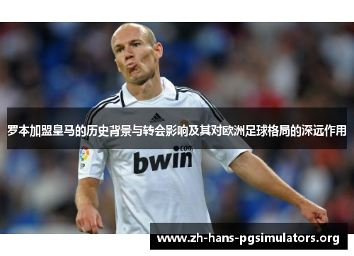 罗本加盟皇马的历史背景与转会影响及其对欧洲足球格局的深远作用