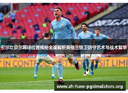 索尔坎贝尔踢球位置揭秘全面解析英格兰铁卫防守艺术与战术智慧