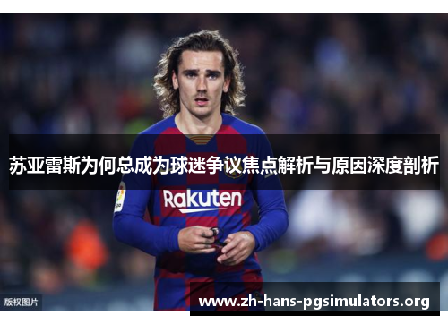 苏亚雷斯为何总成为球迷争议焦点解析与原因深度剖析 苏亚雷斯为何总成为球迷争议焦点解析与原因深度剖析