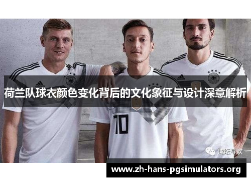荷兰队球衣颜色变化背后的文化象征与设计深意解析 荷兰队球衣颜色变化背后的文化象征与设计深意解析