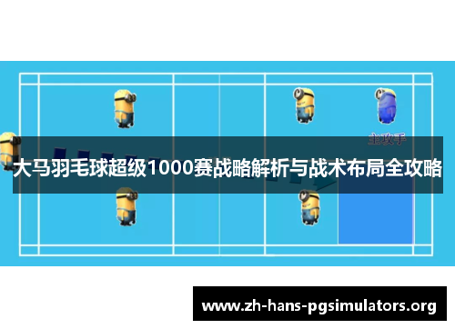 大马羽毛球超级1000赛战略解析与战术布局全攻略