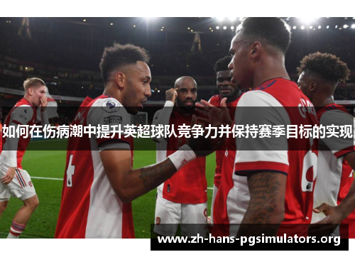 如何在伤病潮中提升英超球队竞争力并保持赛季目标的实现