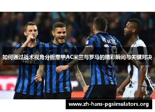 如何通过战术视角分析意甲AC米兰与罗马的精彩瞬间与关键对决