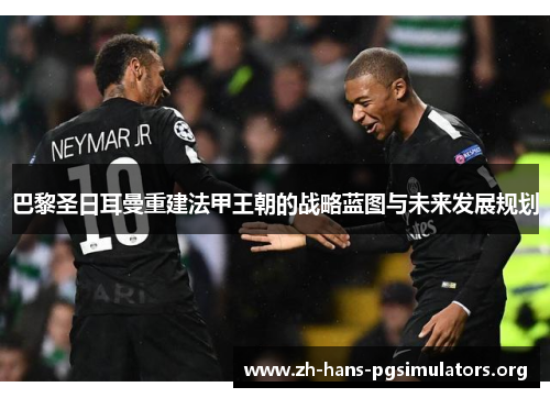 巴黎圣日耳曼重建法甲王朝的战略蓝图与未来发展规划