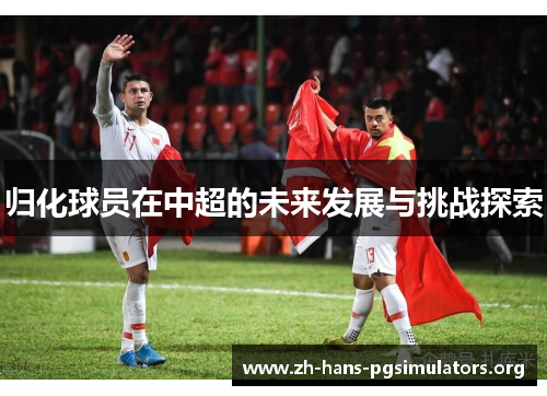 归化球员在中超的未来发展与挑战探索