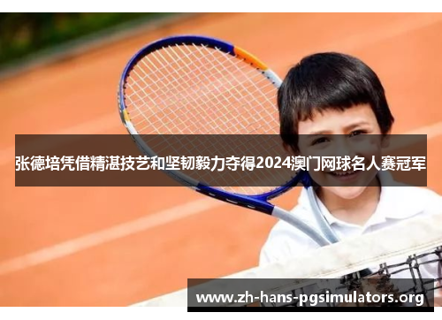 张德培凭借精湛技艺和坚韧毅力夺得2024澳门网球名人赛冠军