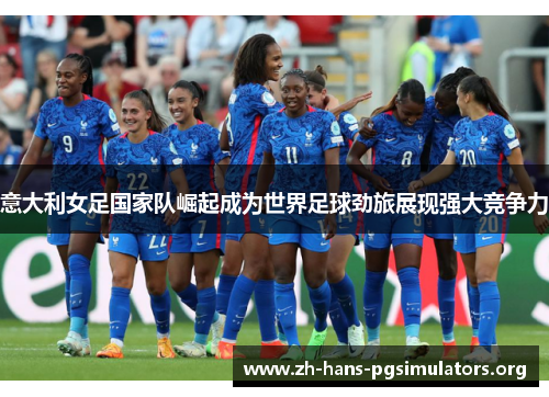 意大利女足国家队崛起成为世界足球劲旅展现强大竞争力