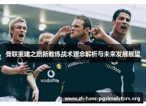 曼联重建之路新教练战术理念解析与未来发展展望