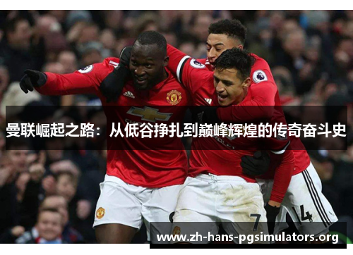 曼联崛起之路：从低谷挣扎到巅峰辉煌的传奇奋斗史