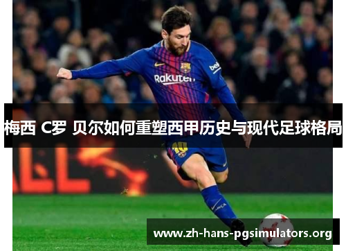 梅西 C罗 贝尔如何重塑西甲历史与现代足球格局